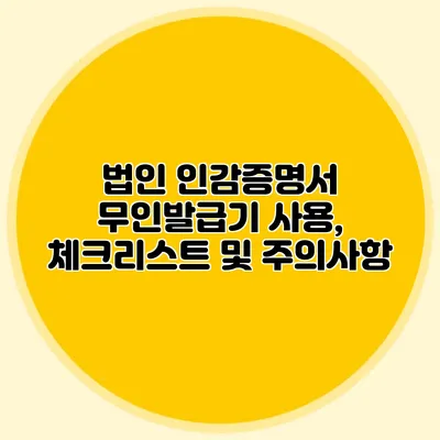 법인 인감증명서 무인발급기 사용, 체크리스트 및 주의사항