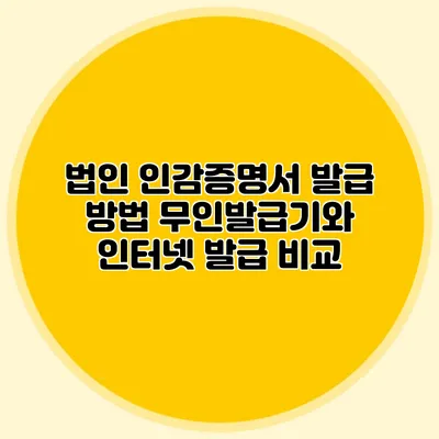 법인 인감증명서 발급 방법 무인발급기와 인터넷 발급 비교