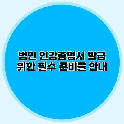법인 인감증명서 발급 위한 필수 준비물 안내