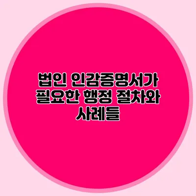 법인 인감증명서가 필요한 행정 절차와 사례들
