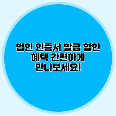 법인 인증서 발급 할인 혜택 간편하게 만나보세요!