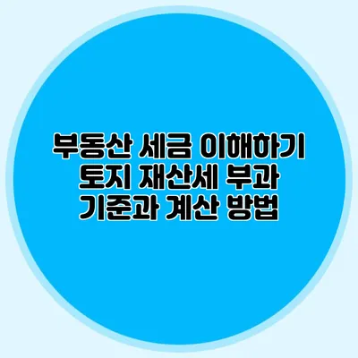 부동산 세금 이해하기 토지 재산세 부과 기준과 계산 방법