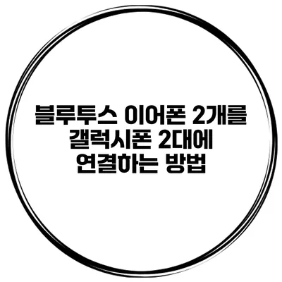 블루투스 이어폰 2개를 갤럭시폰 2대에 연결하는 방법