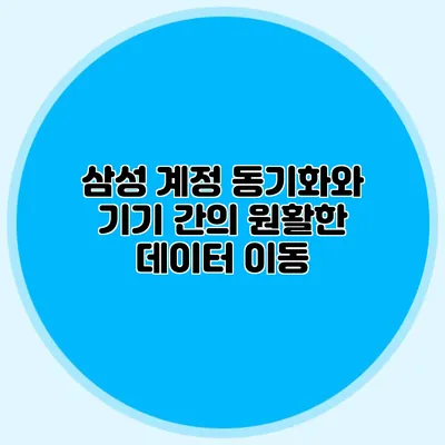 삼성 계정 동기화와 기기 간의 원활한 데이터 이동