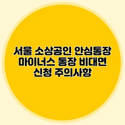 서울 소상공인 안심통장 마이너스 통장 비대면 신청 주의사항