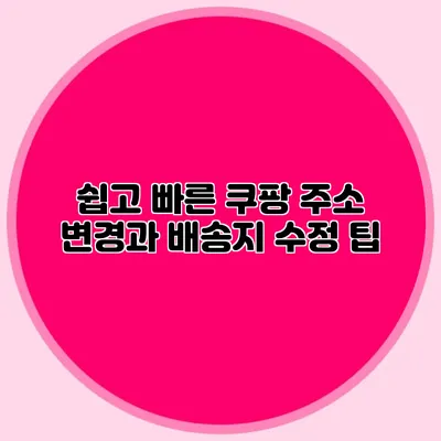 쉽고 빠른 쿠팡 주소 변경과 배송지 수정 팁