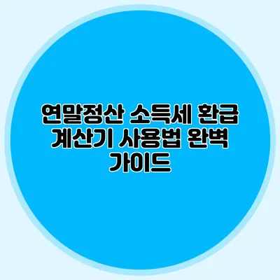 연말정산 소득세 환급 계산기 사용법 완벽 가이드