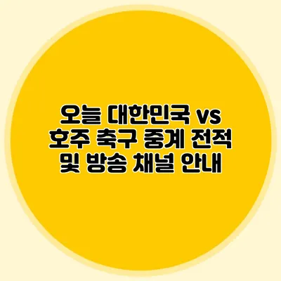 오늘 대한민국 vs 호주 축구 중계 전적 및 방송 채널 안내