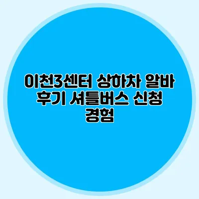 이천3센터 상하차 알바 후기 셔틀버스 신청 경험