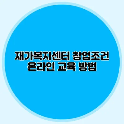 재가복지센터 창업조건 온라인 교육 방법