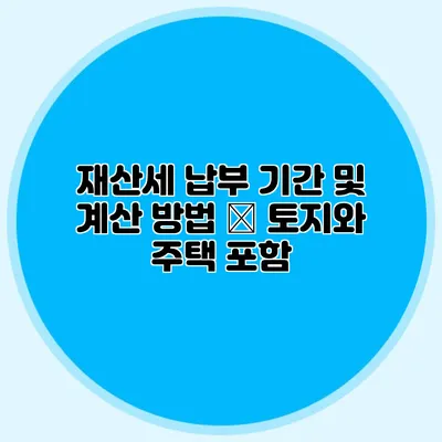 재산세 납부 기간 및 계산 방법 – 토지와 주택 포함