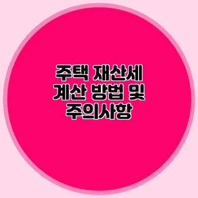 주택 재산세 계산 방법 및 주의사항