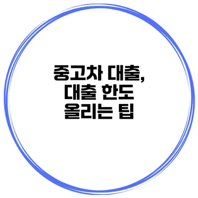 중고차 대출, 대출 한도 올리는 팁