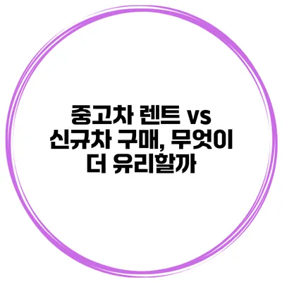 중고차 렌트 vs 신규차 구매, 무엇이 더 유리할까?