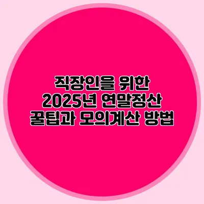직장인을 위한 2025년 연말정산 꿀팁과 모의계산 방법