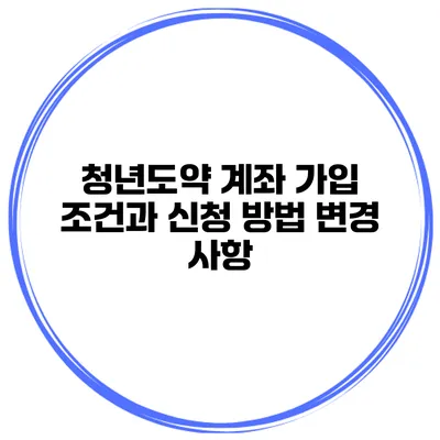 청년도약 계좌 가입 조건과 신청 방법 변경 사항