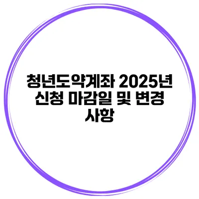 청년도약계좌 2025년 신청 마감일 및 변경 사항