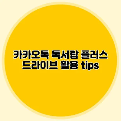카카오톡 톡서랍 플러스 드라이브 활용 tips