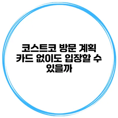 코스트코 방문 계획 카드 없이도 입장할 수 있을까?