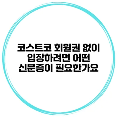 코스트코 회원권 없이 입장하려면 어떤 신분증이 필요한가요?