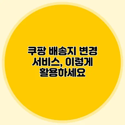 쿠팡 배송지 변경 서비스, 이렇게 활용하세요