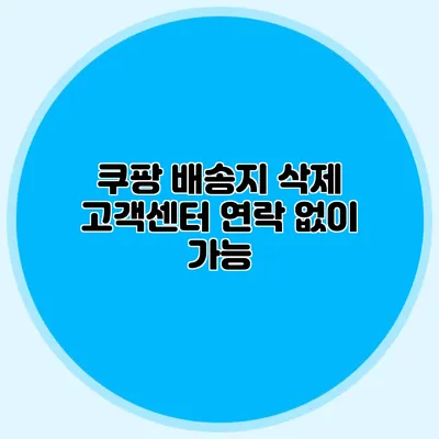 쿠팡 배송지 삭제 고객센터 연락 없이 가능?