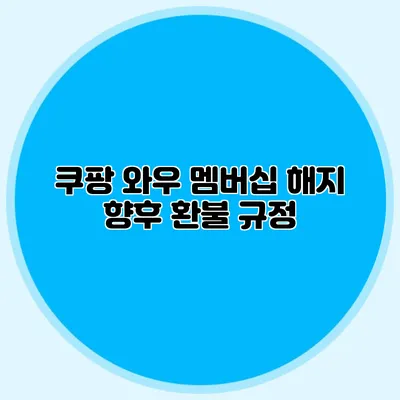 쿠팡 와우 멤버십 해지 향후 환불 규정