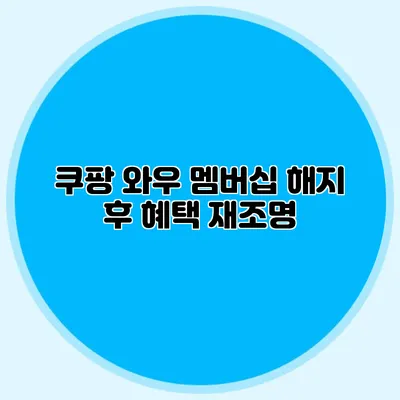 쿠팡 와우 멤버십 해지 후 혜택 재조명