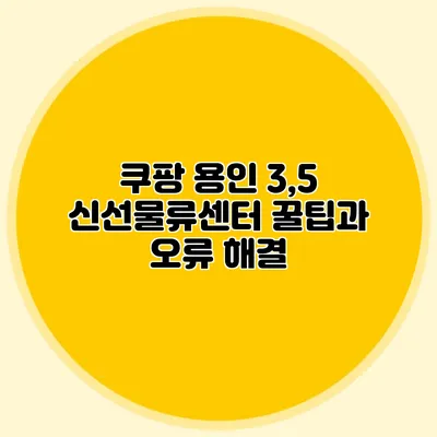 쿠팡 용인 3,5 신선물류센터 꿀팁과 오류 해결