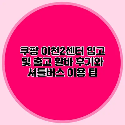 쿠팡 이천2센터 입고 및 출고 알바 후기와 셔틀버스 이용 팁