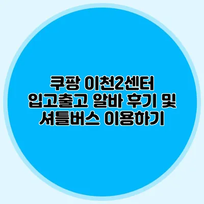 쿠팡 이천2센터 입고/출고 알바 후기 및 셔틀버스 이용하기