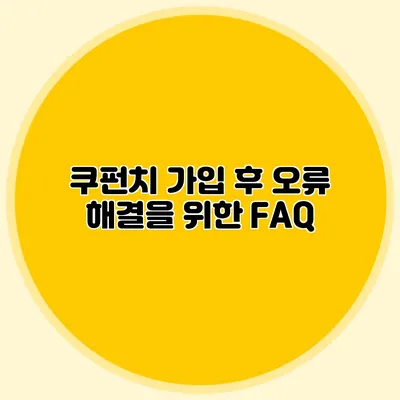 쿠펀치 가입 후 오류 해결을 위한 FAQ