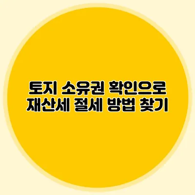 토지 소유권 확인으로 재산세 절세 방법 찾기