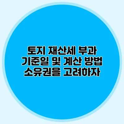 토지 재산세 부과 기준일 및 계산 방법 소유권을 고려하자
