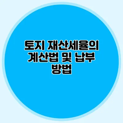 토지 재산세율의 계산법 및 납부 방법