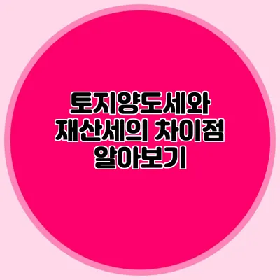 토지양도세와 재산세의 차이점 알아보기