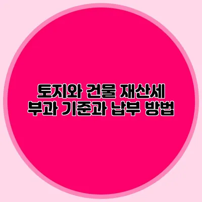 토지와 건물 재산세 부과 기준과 납부 방법