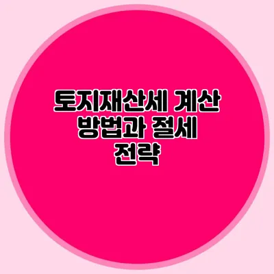 토지재산세 계산 방법과 절세 전략