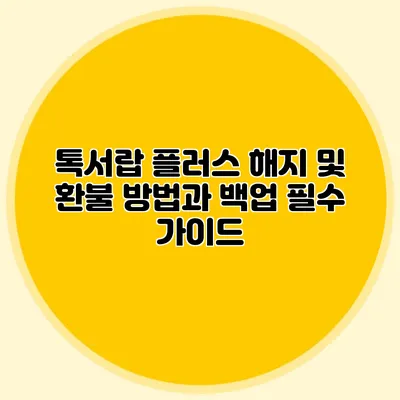 톡서랍 플러스 해지 및 환불 방법과 백업 필수 가이드
