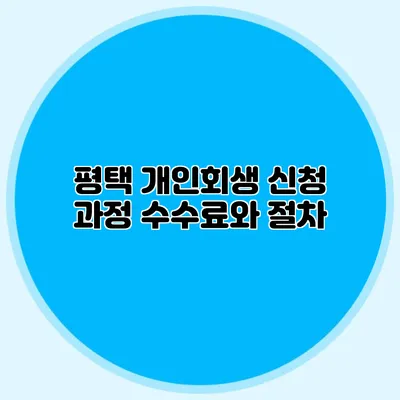평택 개인회생 신청 과정 수수료와 절차
