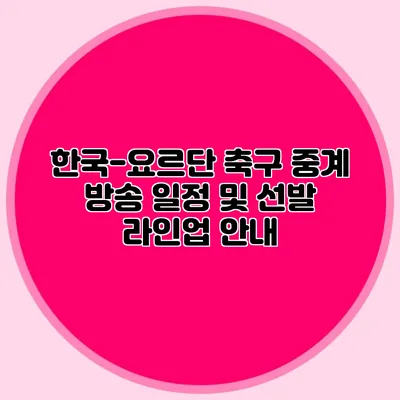 한국-요르단 축구 중계 방송 일정 및 선발 라인업 안내