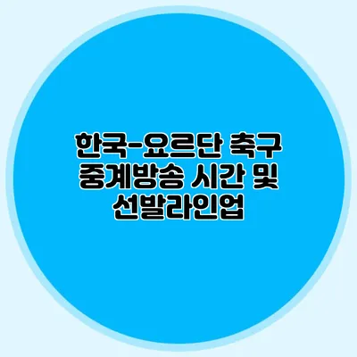 한국-요르단 축구 중계방송 시간 및 선발라인업