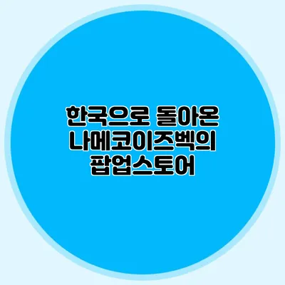 한국으로 돌아온 나메코이즈벡의 팝업스토어