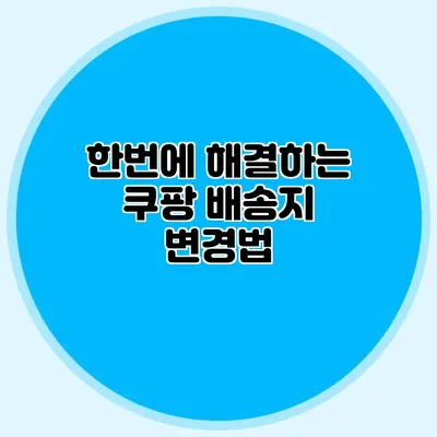 한번에 해결하는 쿠팡 배송지 변경법