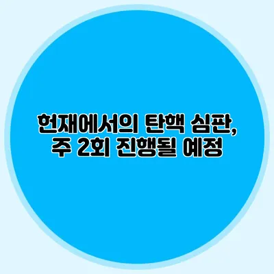 헌재에서의 탄핵 심판, 주 2회 진행될 예정