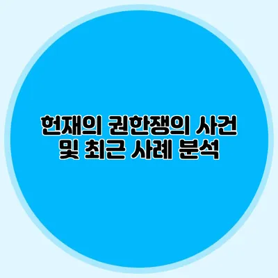 헌재의 권한쟁의 사건 및 최근 사례 분석